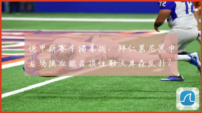 德甲新赛季揭幕战,拜仁慕尼黑中后场换血能否顶住勒沃库森反扑?